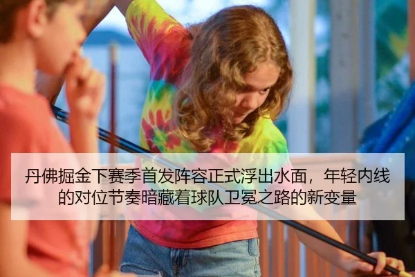 丹佛掘金下赛季首发阵容正式浮出水面，年轻内线的对位节奏暗藏着球队卫冕之路的新变量