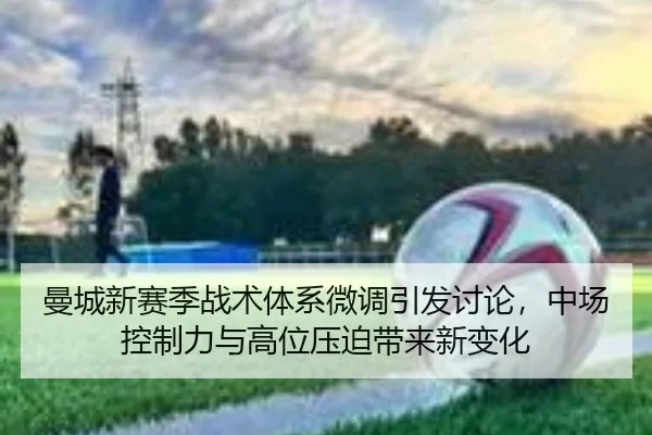 曼城新赛季战术体系微调引发讨论，中场控制力与高位压迫带来新变化